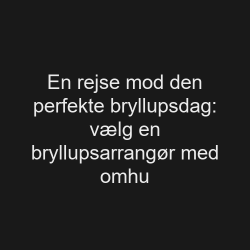 En rejse mod den perfekte bryllupsdag: vælg en bryllupsarrangør med omhu